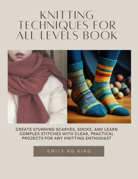 Knitting Techniques for All Levels Book: Create Stunning Scarves, Socks, and Learn Complex Stitches with Clear, Practical projects for Any Knitting En