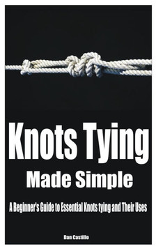 Knots Tying Made Simple: A Beginner's Guide to Essential Knots tying and Their Uses