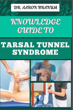 Knowledge Guide to Tarsal Tunnel Syndrome: Essential Manual To Diagnosis, Treatment, Exercises, And Pain Relief For Managing Symptoms And Recovery Knowledge Guide to Tarsal Tunnel Syndrome: Essential Manual To Diagnosis, Treatment, Exercises, And Pain Relief For Managing Symptoms And Recovery