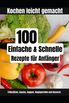 Kochen leicht gemacht: 100 einfache und schnelle Rezepte für Anfänger: Schritt-für-Schritt Anleitungen für leckere Frühstücke, Snacks, Suppen