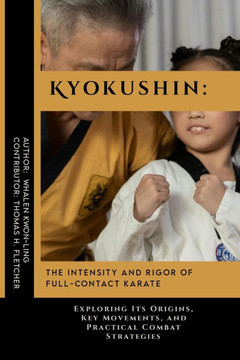 Kyokushin: The Intensity and Rigor of Full-Contact Karate: Exploring Its Origins, Key Movements, and Practical Combat Strategies