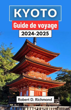 Kyoto Guide de voyage 2024-2025: Un voyage complet à travers les richesses culturelles, les temples tranquilles et les merveilles modernes au coeur du