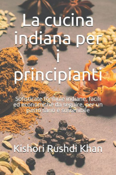 La cucina indiana per i principianti: Sofisticate formule indiane, facili ed economiche da seguire, per un pasto sano e sostenibile
