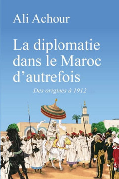 La diplomatie dans le Maroc d'autrefois: Des origines à 1912 La diplomatie dans le Maroc d'autrefois: Des origines à 1912