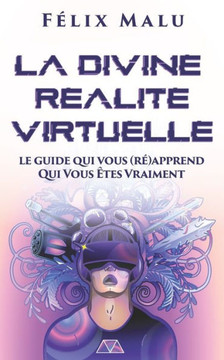 La Divine Réalité Virtuelle: Le guide qui vous (ré)apprend Qui Vous Êtes Vraiment