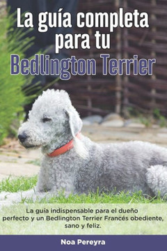 La Guía Completa Para Tu Bedlington terrier: La guía indispensable para el dueño perfecto y un Bedlington terrier obediente, sano y feliz.
