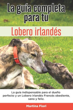 La Guía Completa Para Tu Lobero irlandés: La guía indispensable para el dueño perfecto y un Lobero irlandés obediente, sano y feliz.