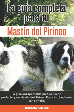 La Guía Completa Para Tu Mastín del Pirineo: La guía indispensable para el dueño perfecto y un Mastín del Pirineo obediente, sano y feliz.