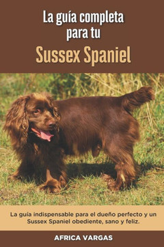 La Guía Completa Para Tu Sussex Spaniel: La guía indispensable para el dueño perfecto y un Sussex Spaniel obediente, sano y feliz.