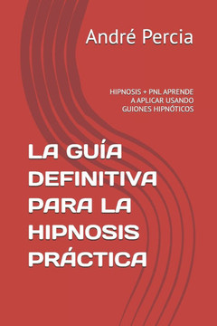 La Guía Definitiva Para La Hipnosis Práctica: Hipnosis + Pnl Aprende a Aplicar Usando Guiones Hipnóticos