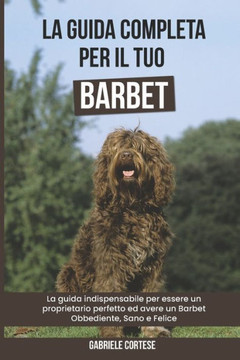 La Guida Completa per Il Tuo Barbet: La guida indispensabile per essere un proprietario perfetto ed avere un Barbet Obbediente, Sano e Felice