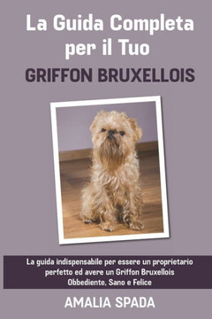 La Guida Completa per Il Tuo Griffon Bruxellois: La guida indispensabile per essere un proprietario perfetto ed avere un Griffon Bruxellois Obbediente