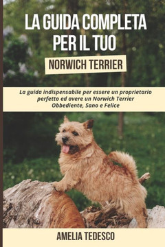 La Guida Completa per Il Tuo Norwich Terrier: La guida indispensabile per essere un proprietario perfetto ed avere un Norwich Terrier Obbediente, Sano