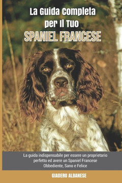 La Guida Completa per Il Tuo Spaniel Francese: La guida indispensabile per essere un proprietario perfetto ed avere un Spaniel Francese Obbediente, Sa