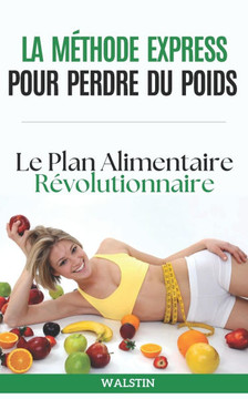 La Méthode Express pour Perdre du Poids: Le Plan Alimentaire Révolutionnaire: Transformez Votre Corps en 30 Jours: Le Guide Ultime pour Une Perte de P
