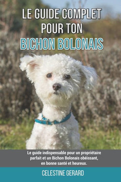 Le guide complet pour ton Bichon Bolonais: Le guide indispensable pour un propriétaire parfait et un Bichon Bolonais obéissant, en bonne santé et heur