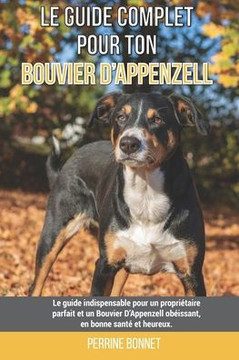 Le guide complet pour ton Bouvier D'Appenzell: Le guide indispensable pour un propri?taire parfait et un Bouvier D'Appenzell ob?issant, en bonne sant?
