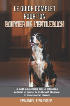 Le guide complet pour ton Bouvier De L'Entlebuch: Le guide indispensable pour un propriétaire parfait et un Bouvier De L'Entlebuch obéissant, en bonne