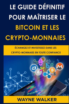 Le Guide définitif pour maîtriser le bitcoin et les crypto-monnaies: Échangez Et Investissez Dans Les Crypto-Monnaies En Toute Confiance