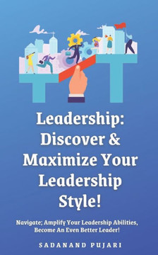 Leadership: Discover & Maximize Your Leadership Style!: Navigate; Amplify Your Leadership Abilities, Become An Even Better Leader! Leadership: Discover & Maximize Your Leadership Style!: Navigate; Amplify Your Leadership Abilities, Become An Even Better Leader!