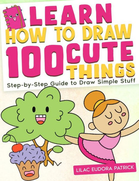 Learn How To Draw 100 Cute Things: Step-by-Step Guide to Draw Simple Stuff