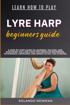 Learn How to Play Lyre Harp Beginners Guide: A Step-By-Step Guide To Learning, Playing, And Mastering The Lyre Harp For Absolute Beginners: Techniques