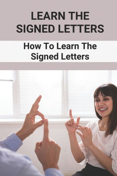Learn The Signed Letters: How To Learn The Signed Letters: Sign Language Alphabet For Dummies Learn The Signed Letters: How To Learn The Signed Letters: Sign Language Alphabet For Dummies