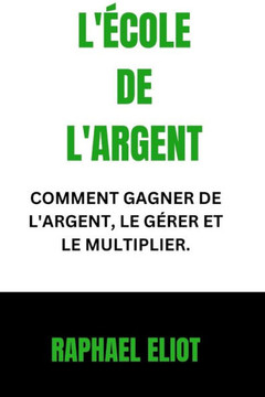 L'École de l'Argent: Comment Gagner de l'Argent, Le Gérer Et Le Multiplier.