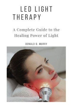Led Light Therapy: A Complete Guide to the Healing Power of Light