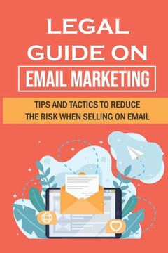 Legal Guide On Email Marketing: Tips And Tactics To Reduce The Risk When Selling On Email: How To Promote A Service By Email