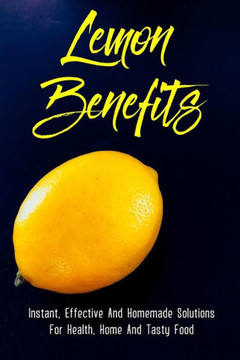Lemon Benefits: Instant, Effective And Homemade Solutions For Health, Home And Tasty Food: Lemon Detoxification