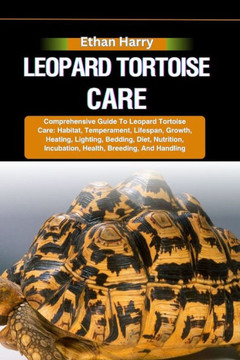 Leopard Tortoise Care: Comprehensive Guide To Leopard Tortoise Care: Habitat, Temperament, Lifespan, Growth, Heating, Lighting, Bedding, Diet