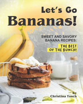 Let's Go Bananas!: Sweet and Savory Banana Recipes: The Best of the Bunch! Let's Go Bananas!: Sweet and Savory Banana Recipes: The Best of the Bunch!