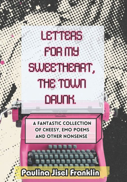 Letters For My Sweetheart, The Town Drunk.: A Fantastic Collection Of Cheesy Emo Poems And Other Nonsense.