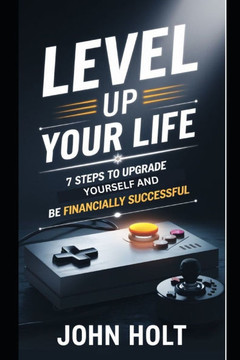 Level Up Your Life: 7 Steps To Upgrade Yourself And Be Financially Successful