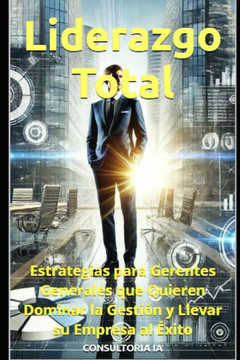 Liderazgo Total: Estrategias para Gerentes Generales que Quieren Dominar la Gestión y Llevar su Empresa al Éxito