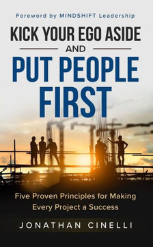 Kick Your Ego Aside and Put People First : Five Proven Principles for Making Every Project a Success Kick Your Ego Aside and Put People First : Five Proven Principles for Making Every Project a Success