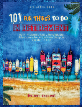Life After Work: 101 FUN THINGS TO DO IN RETIREMENT: Daily Activities and Unforgettable Adventures For A Healthier Happier Chapter In L