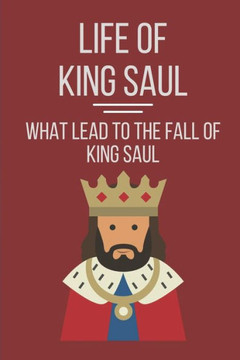 Life Of King Saul: What Lead To The Fall Of King Saul: Biblical Studies About King Saul Life Of King Saul: What Lead To The Fall Of King Saul: Biblical Studies About King Saul