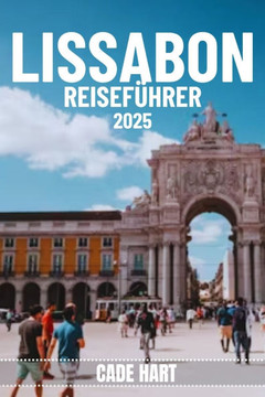 Lissabon Reiseführer: Lissabon entdecken: Sehenswürdigkeiten und versteckte Schätze, die man gesehen haben muss