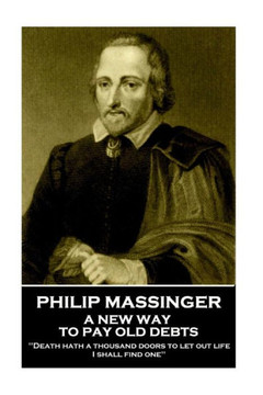 Philip Massinger - A New Way To Pay Old Debts : Death Hath A Thousand Doors To Let Out Life: I Shall Find One