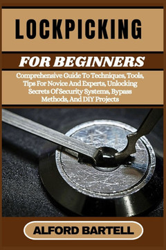 Lockpicking for Beginners: Comprehensive Guide To Techniques, Tools, Tips For Novice And Experts, Unlocking Secrets Of Security Systems, Bypass M