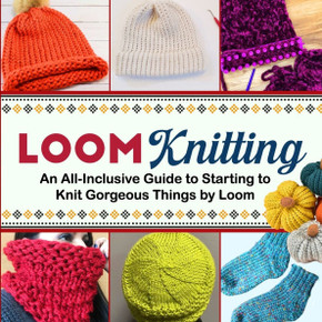 Loom Knitting: An All-Inclusive Guide to Starting to Knit Gorgeous Things by Loom