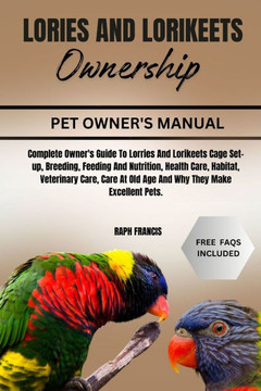 Lories and Lorikeets Ownership: Complete Owner's Guide To Lorries And Lorikeets Cage Set-up, Breeding, Feeding And Nutrition, Health Care, Habitat, Ve