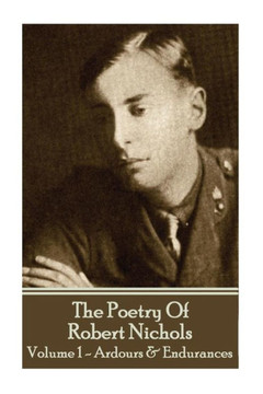 The Poetry Of Robert Nichols - Volume 1 : Ardours & Endurances
