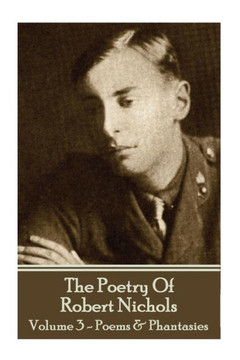 The Poetry Of Robert Nichols - Volume 3 : Poems & Phantasies