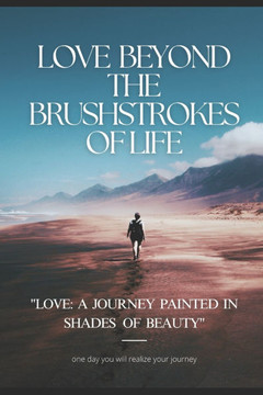 Love Beyond The Brushstrokes Of Life: - A Journey painted in the shades of beauty