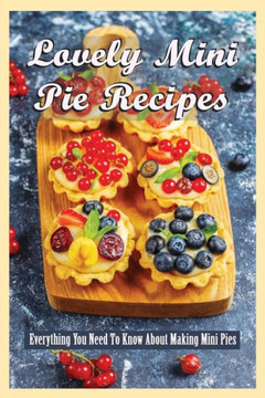 Lovely Mini Pie Recipes: Everything You Need To Know About Making Mini Pies: How To Make Delicious And Yummy Homemade Mini Pies