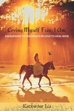 Loving Myself Free, I Am: Awakening To The Dance Of Love To Heal Now