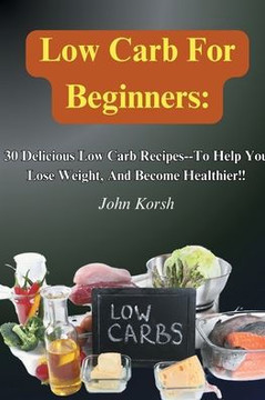 Low Carb Diet For Beginners: 30 Delicious Low Carb Recipes-To Help You Lose Weight, And Become Healthier!!